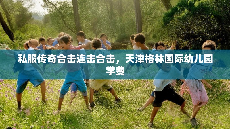 私服传奇合击连击合击,天津格林国际幼儿园学费