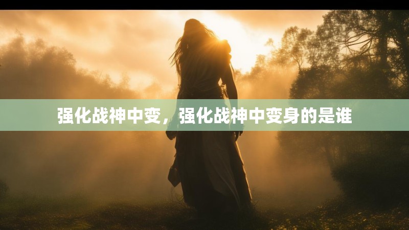 强化战神中变，强化战神中变身的是谁