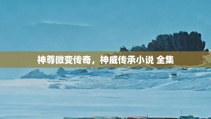 神尊微变传奇，神威传承小说 全集